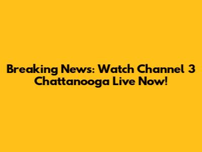 Breaking News: Watch Channel 3 Chattanooga Live Now!
