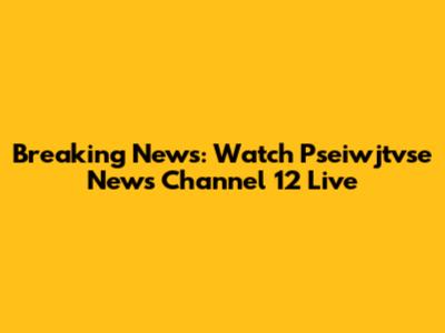Breaking News: Watch Pseiwjtvse News Channel 12 Live