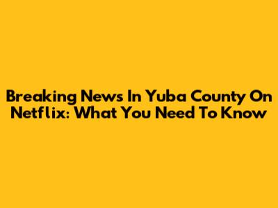 Breaking News In Yuba County On Netflix: What You Need To Know
