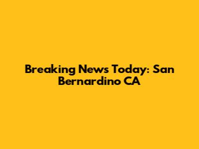 Breaking News Today: San Bernardino CA