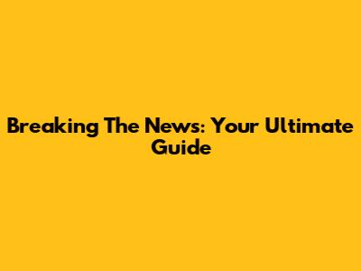 Breaking The News: Your Ultimate Guide