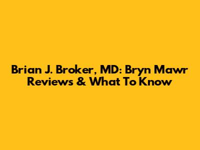 Brian J. Broker, MD: Bryn Mawr Reviews & What To Know