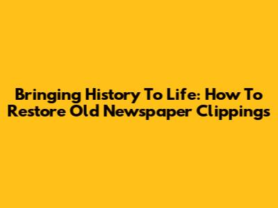Bringing History To Life: How To Restore Old Newspaper Clippings