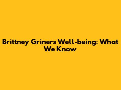 Brittney Griner's Well-being: What We Know