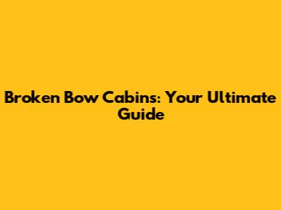 Broken Bow Cabins: Your Ultimate Guide