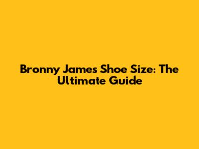 Bronny James' Shoe Size: The Ultimate Guide