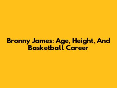 Bronny James: Age, Height, And Basketball Career