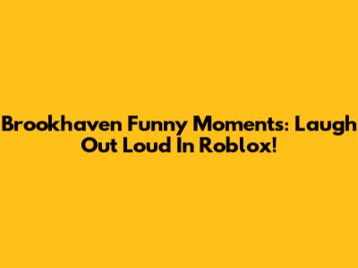 Brookhaven Funny Moments: Laugh Out Loud In Roblox!