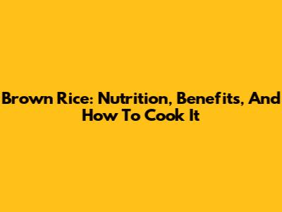 Brown Rice: Nutrition, Benefits, And How To Cook It