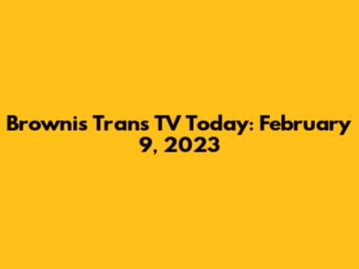 Brownis Trans TV Today: February 9, 2023