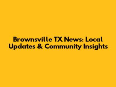 Brownsville TX News: Local Updates & Community Insights
