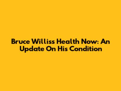 Bruce Willis's Health Now: An Update On His Condition