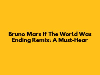 Bruno Mars 'If The World Was Ending' Remix: A Must-Hear