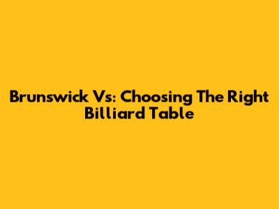 Brunswick Vs: Choosing The Right Billiard Table