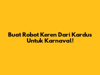 Buat Robot Keren Dari Kardus Untuk Karnaval!
