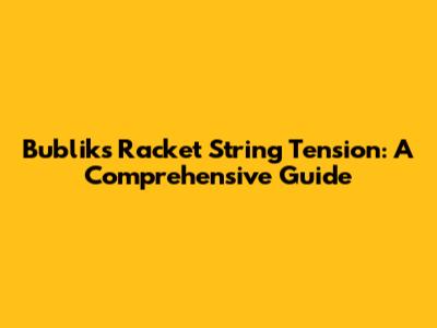 Bublik's Racket String Tension: A Comprehensive Guide