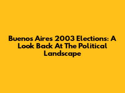 Buenos Aires 2003 Elections: A Look Back At The Political Landscape