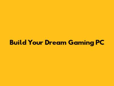 Build Your Dream Gaming PC