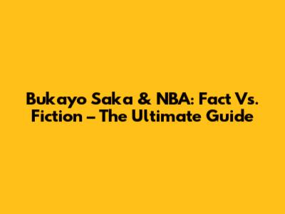 Bukayo Saka & NBA: Fact Vs. Fiction – The Ultimate Guide