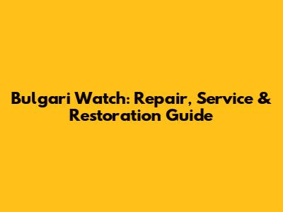 Bulgari Watch: Repair, Service & Restoration Guide