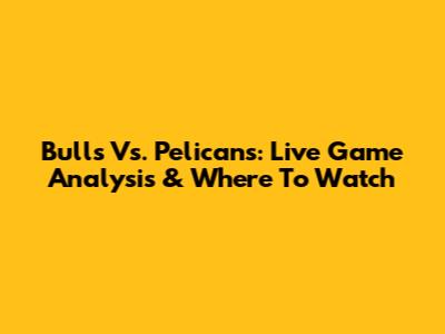 Bulls Vs. Pelicans: Live Game Analysis & Where To Watch