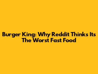 Burger King: Why Reddit Thinks It's The Worst Fast Food