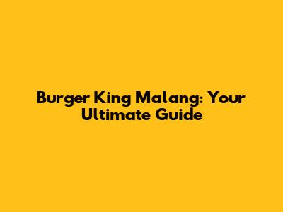 Burger King Malang: Your Ultimate Guide
