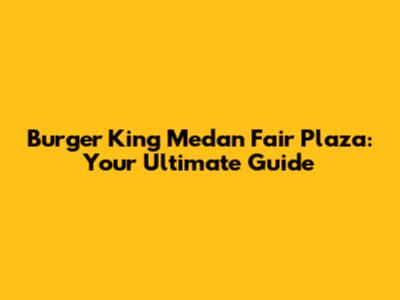 Burger King Medan Fair Plaza: Your Ultimate Guide