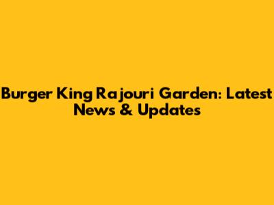 Burger King Rajouri Garden: Latest News & Updates