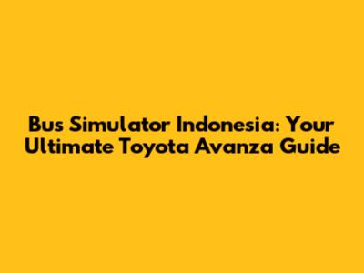Bus Simulator Indonesia: Your Ultimate Toyota Avanza Guide