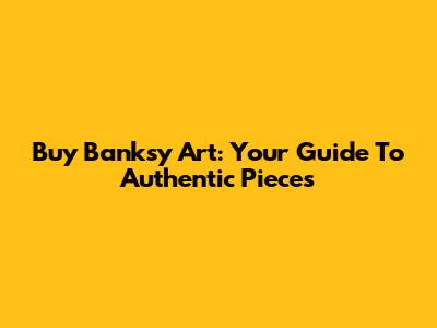 Buy Banksy Art: Your Guide To Authentic Pieces