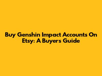 Buy Genshin Impact Accounts On Etsy: A Buyer's Guide