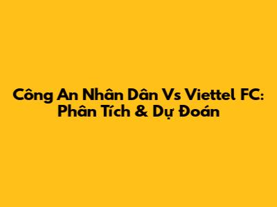 Công An Nhân Dân Vs Viettel FC: Phân Tích & Dự Đoán