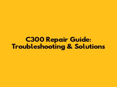 C300 Repair Guide: Troubleshooting & Solutions