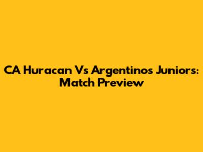 CA Huracan Vs Argentinos Juniors: Match Preview