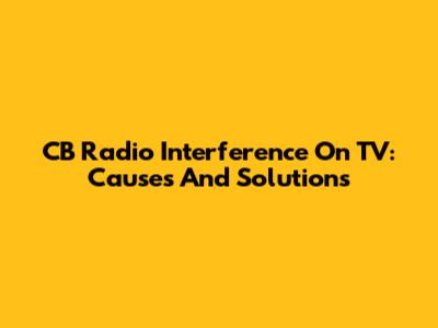 CB Radio Interference On TV: Causes And Solutions