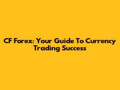 CF Forex: Your Guide To Currency Trading Success