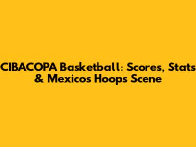 CIBACOPA Basketball: Scores, Stats & Mexico's Hoops Scene