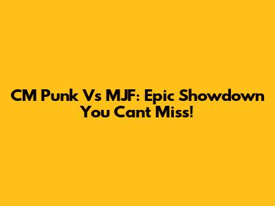 CM Punk Vs MJF: Epic Showdown You Can't Miss!