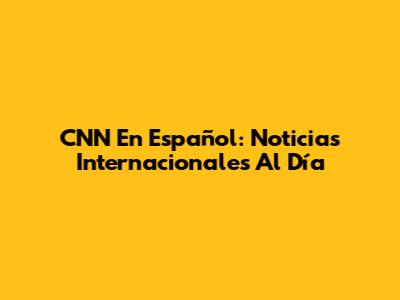 CNN En Español: Noticias Internacionales Al Día