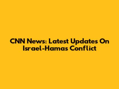 CNN News: Latest Updates On Israel-Hamas Conflict