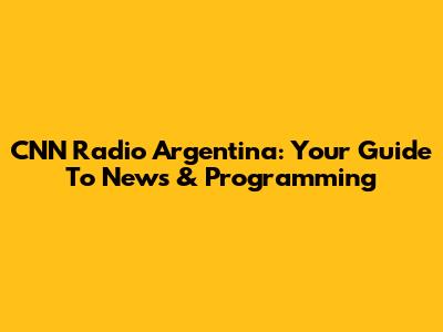 CNN Radio Argentina: Your Guide To News & Programming