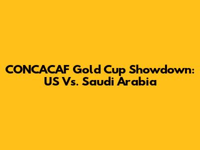 CONCACAF Gold Cup Showdown: US Vs. Saudi Arabia