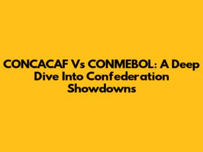 CONCACAF Vs CONMEBOL: A Deep Dive Into Confederation Showdowns