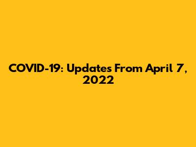 COVID-19: Updates From April 7, 2022
