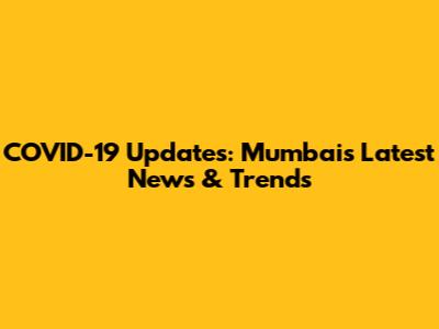 COVID-19 Updates: Mumbai's Latest News & Trends