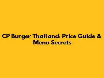CP Burger Thailand: Price Guide & Menu Secrets