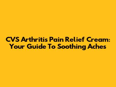 CVS Arthritis Pain Relief Cream: Your Guide To Soothing Aches
