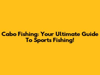 Cabo Fishing: Your Ultimate Guide To Sports Fishing!