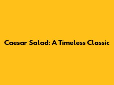 Caesar Salad: A Timeless Classic